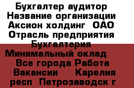 Бухгалтер-аудитор › Название организации ­ Аксион-холдинг, ОАО › Отрасль предприятия ­ Бухгалтерия › Минимальный оклад ­ 1 - Все города Работа » Вакансии   . Карелия респ.,Петрозаводск г.